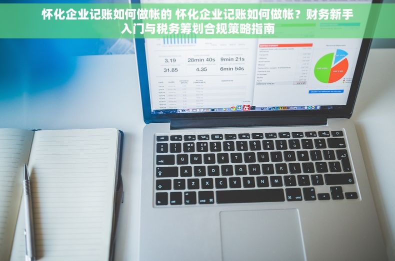 怀化企业记账如何做帐的 怀化企业记账如何做帐？财务新手入门与税务筹划合规策略指南