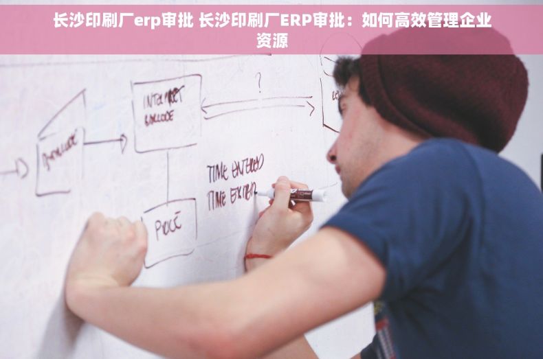长沙印刷厂erp审批 长沙印刷厂ERP审批：如何高效管理企业资源