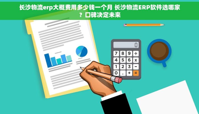 长沙物流erp大概费用多少钱一个月 长沙物流ERP软件选哪家？口碑决定未来