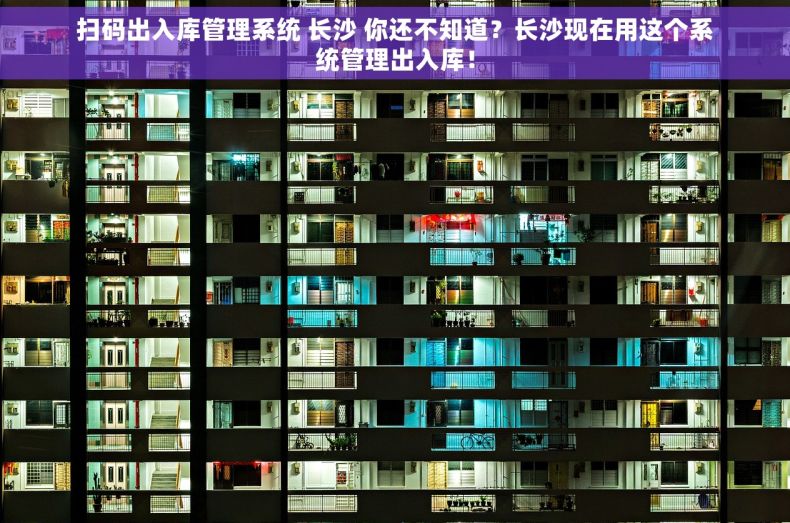 扫码出入库管理系统 长沙 你还不知道？长沙现在用这个系统管理出入库！