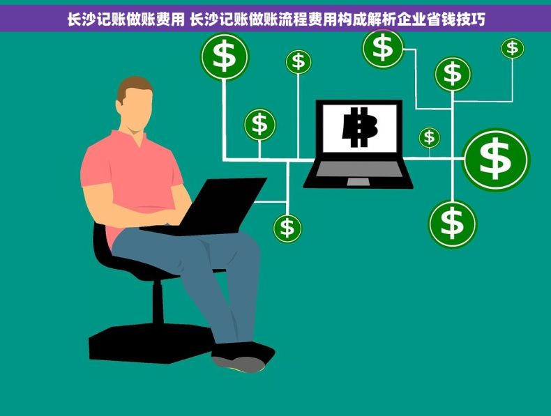 长沙记账做账费用 长沙记账做账流程费用构成解析企业省钱技巧