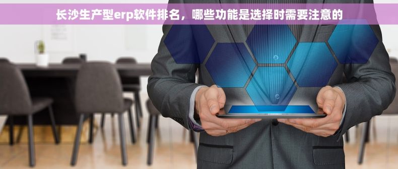 长沙生产型erp软件排名，哪些功能是选择时需要注意的