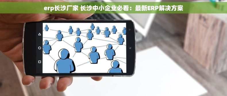 erp长沙厂家 长沙中小企业必看：最新ERP解决方案