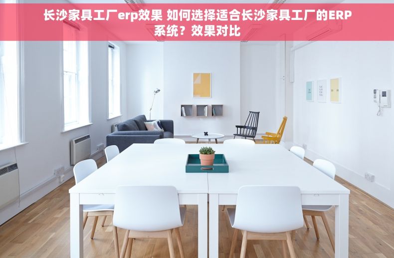长沙家具工厂erp效果 如何选择适合长沙家具工厂的ERP系统？效果对比