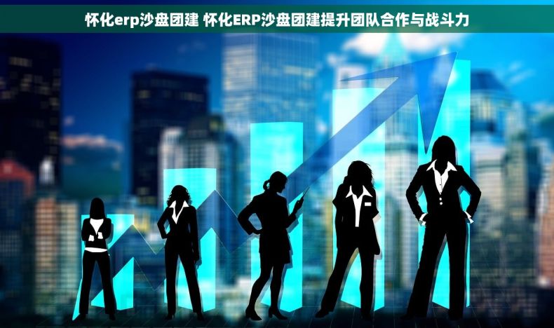 怀化erp沙盘团建 怀化ERP沙盘团建提升团队合作与战斗力
