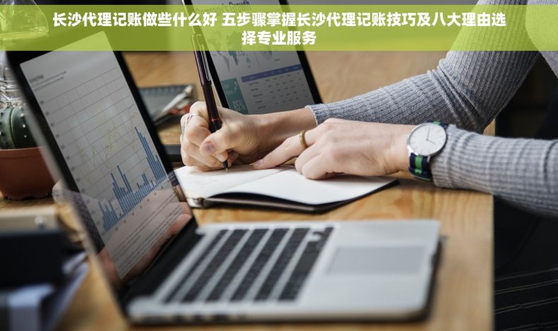 长沙代理记账做些什么好 五步骤掌握长沙代理记账技巧及八大理由选择专业服务