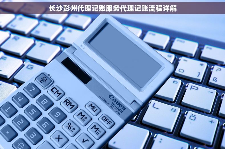 长沙彭州代理记账服务代理记账流程详解