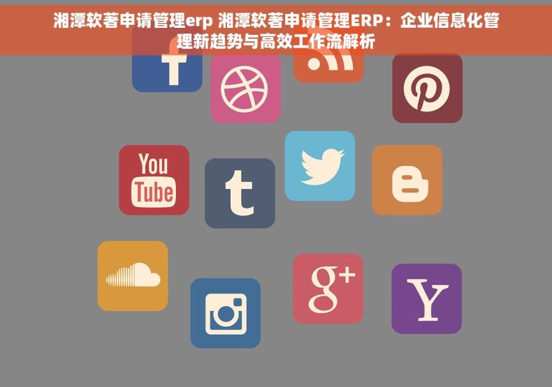 湘潭软著申请管理erp 湘潭软著申请管理ERP：企业信息化管理新趋势与高效工作流解析