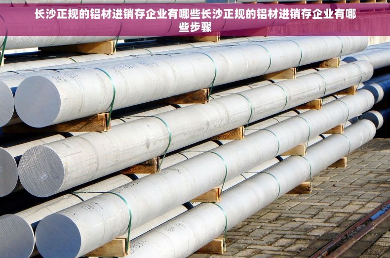 长沙正规的铝材进销存企业有哪些长沙正规的铝材进销存企业有哪些步骤