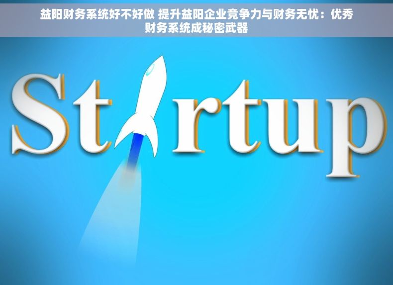 益阳财务系统好不好做 提升益阳企业竞争力与财务无忧：优秀财务系统成秘密武器