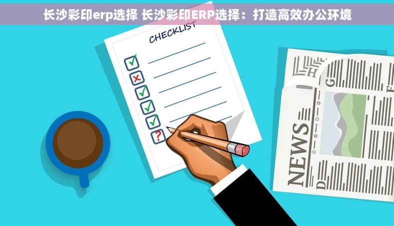 长沙彩印erp选择 长沙彩印ERP选择：打造高效办公环境