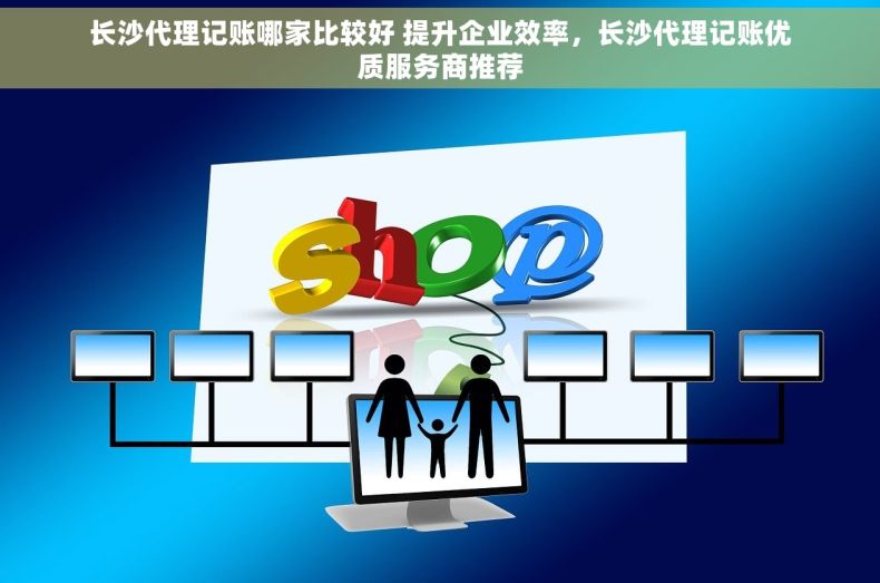长沙代理记账哪家比较好 提升企业效率，长沙代理记账优质服务商推荐
