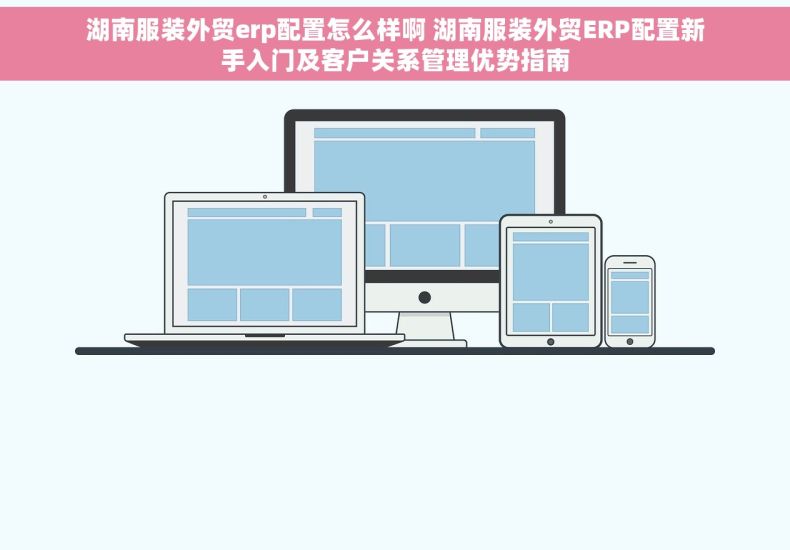 湖南服装外贸erp配置怎么样啊 湖南服装外贸ERP配置新手入门及客户关系管理优势指南