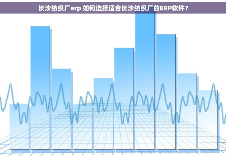 长沙纺织厂erp 如何选择适合长沙纺织厂的ERP软件？