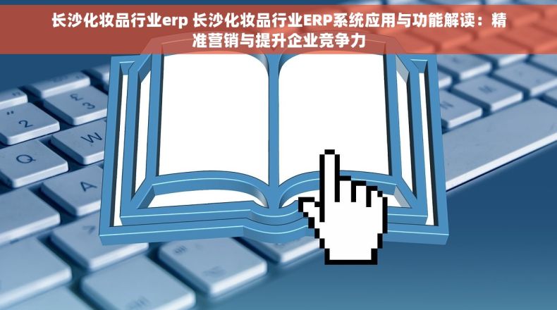 长沙化妆品行业erp 长沙化妆品行业ERP系统应用与功能解读：精准营销与提升企业竞争力
