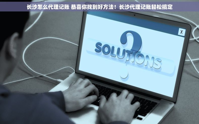 长沙怎么代理记账 恭喜你找到好方法！长沙代理记账轻松搞定