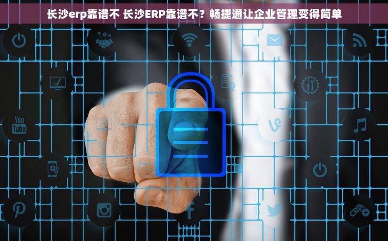 长沙erp靠谱不 长沙ERP靠谱不？畅捷通让企业管理变得简单