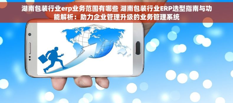 湖南包装行业erp业务范围有哪些 湖南包装行业ERP选型指南与功能解析：助力企业管理升级的业务管理系统