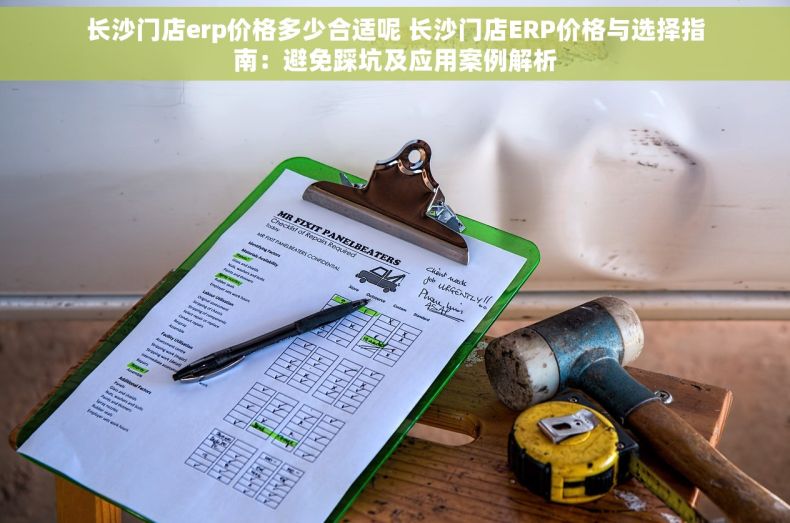 长沙门店erp价格多少合适呢 长沙门店ERP价格与选择指南：避免踩坑及应用案例解析