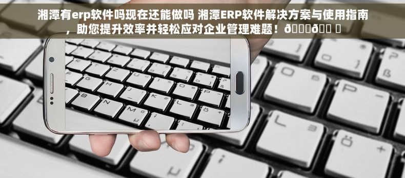 湘潭有erp软件吗现在还能做吗 湘潭ERP软件解决方案与使用指南，助您提升效率并轻松应对企业管理难题！🚀🛠️