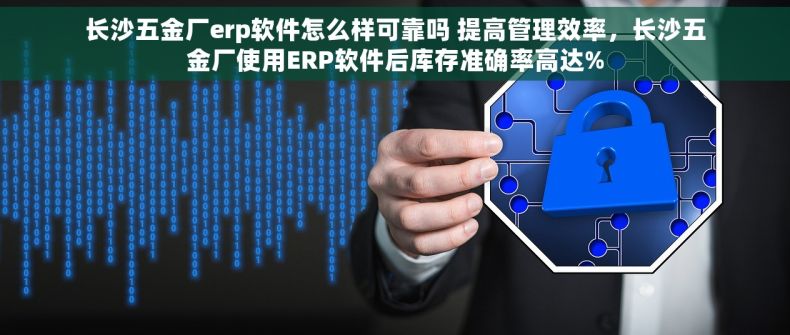 长沙五金厂erp软件怎么样可靠吗 提高管理效率，长沙五金厂使用ERP软件后库存准确率高达%