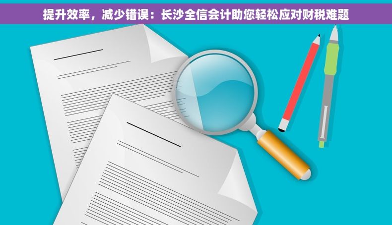 提升效率，减少错误：长沙全信会计助您轻松应对财税难题