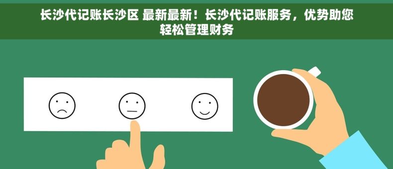 长沙代记账长沙区 最新最新！长沙代记账服务，优势助您轻松管理财务