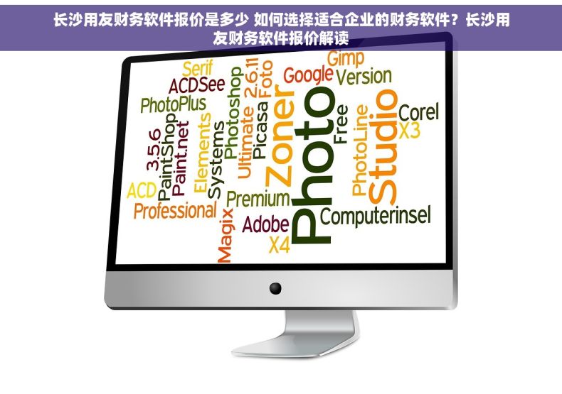 长沙用友财务软件报价是多少 如何选择适合企业的财务软件？长沙用友财务软件报价解读
