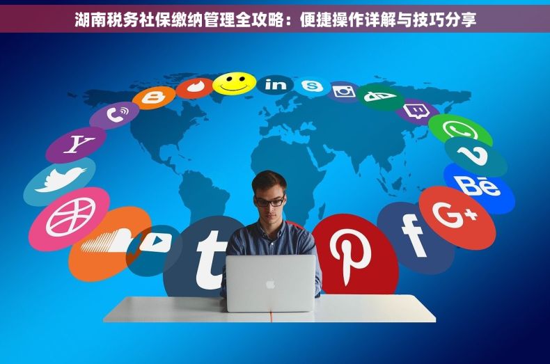 湖南税务社保缴纳管理全攻略：便捷操作详解与技巧分享