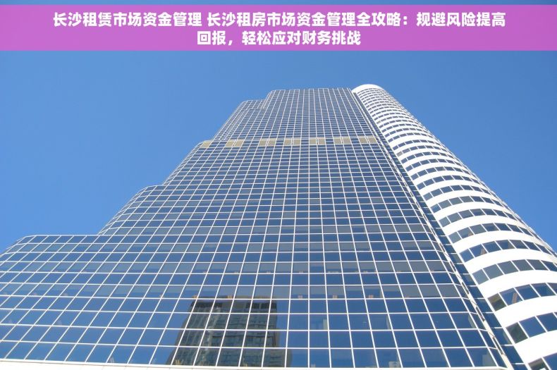 长沙租赁市场资金管理 长沙租房市场资金管理全攻略：规避风险提高回报，轻松应对财务挑战