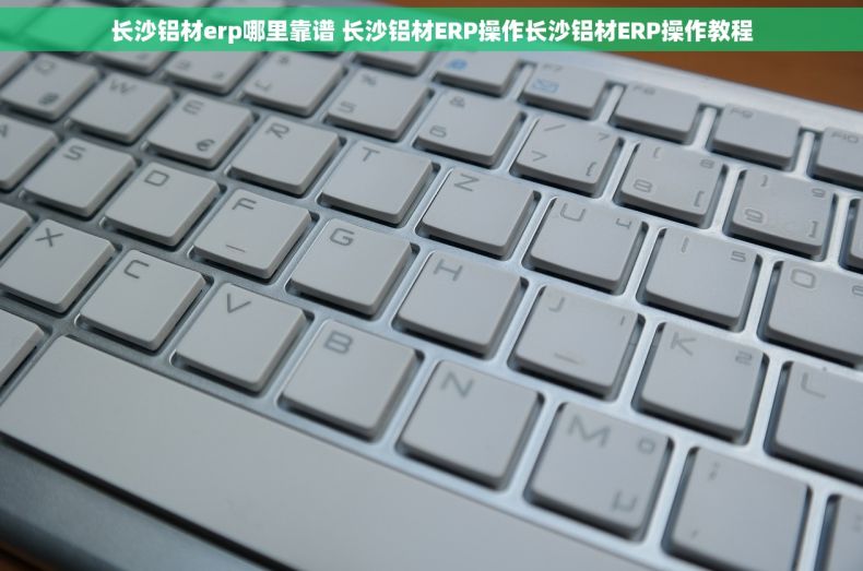 长沙铝材erp哪里靠谱 长沙铝材ERP操作长沙铝材ERP操作教程