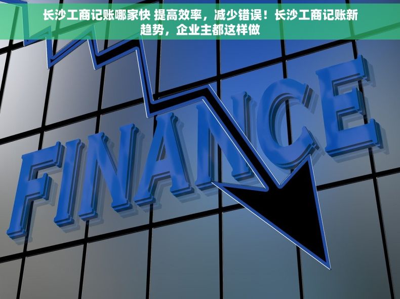 长沙工商记账哪家快 提高效率，减少错误！长沙工商记账新趋势，企业主都这样做