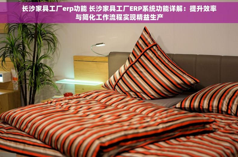 长沙家具工厂erp功能 长沙家具工厂ERP系统功能详解：提升效率与简化工作流程实现精益生产