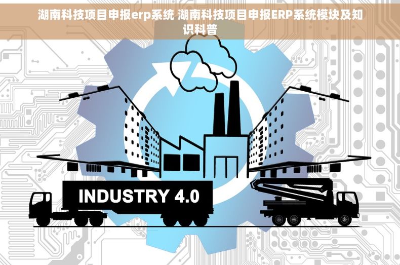 湖南科技项目申报erp系统 湖南科技项目申报ERP系统模块及知识科普