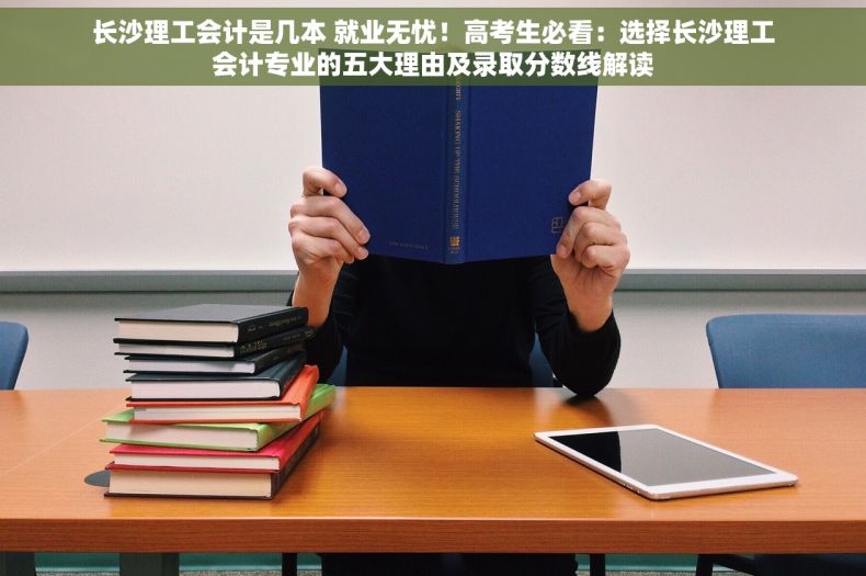 长沙理工会计是几本 就业无忧！高考生必看：选择长沙理工会计专业的五大理由及录取分数线解读