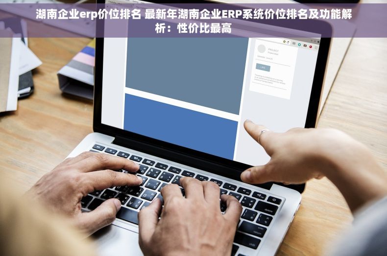 湖南企业erp价位排名 最新年湖南企业ERP系统价位排名及功能解析：性价比最高