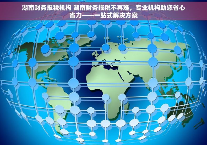 湖南财务报税机构 湖南财务报税不再难，专业机构助您省心省力——一站式解决方案