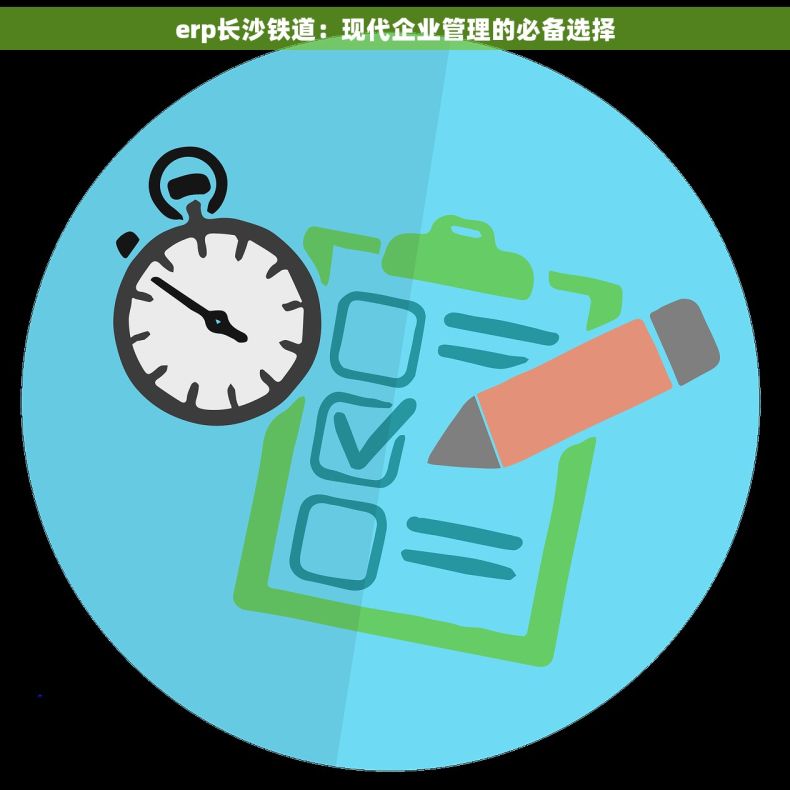erp长沙铁道：现代企业管理的必备选择