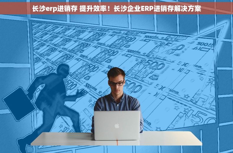 长沙erp进销存 提升效率！长沙企业ERP进销存解决方案
