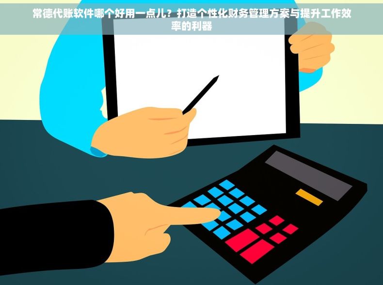 常德代账软件哪个好用一点儿？打造个性化财务管理方案与提升工作效率的利器