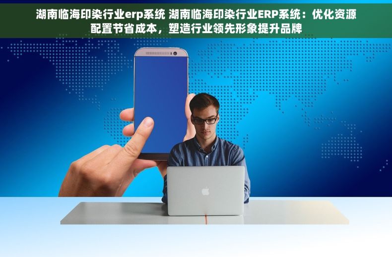 湖南临海印染行业erp系统 湖南临海印染行业ERP系统：优化资源配置节省成本，塑造行业领先形象提升品牌