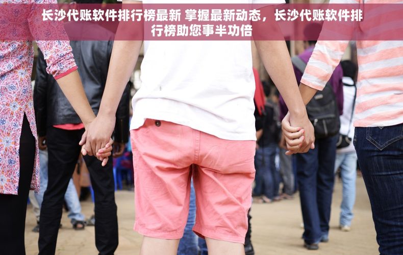 长沙代账软件排行榜最新 掌握最新动态，长沙代账软件排行榜助您事半功倍