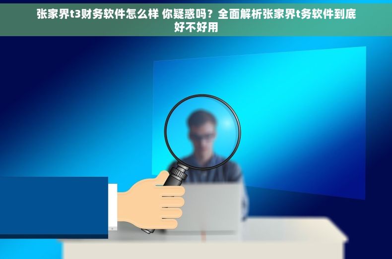 张家界t3财务软件怎么样 你疑惑吗？全面解析张家界t务软件到底好不好用