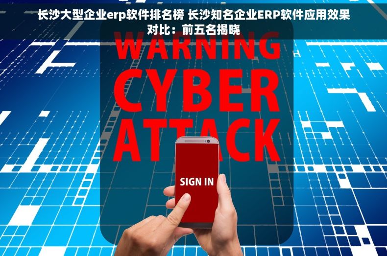 长沙大型企业erp软件排名榜 长沙知名企业ERP软件应用效果对比：前五名揭晓