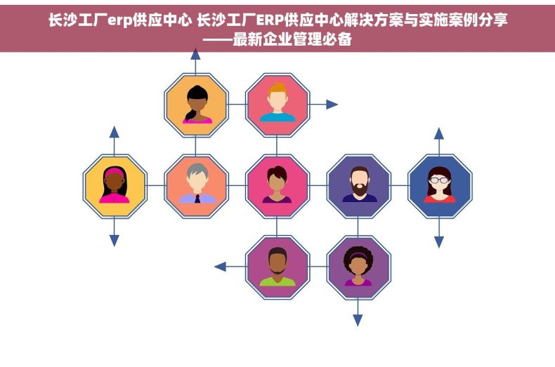 长沙工厂erp供应中心 长沙工厂ERP供应中心解决方案与实施案例分享——最新企业管理必备
