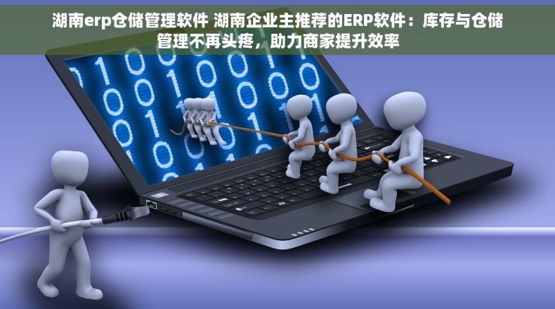 湖南erp仓储管理软件 湖南企业主推荐的ERP软件：库存与仓储管理不再头疼，助力商家提升效率