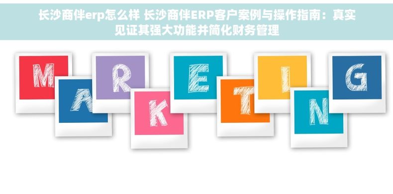 长沙商伴erp怎么样 长沙商伴ERP客户案例与操作指南：真实见证其强大功能并简化财务管理