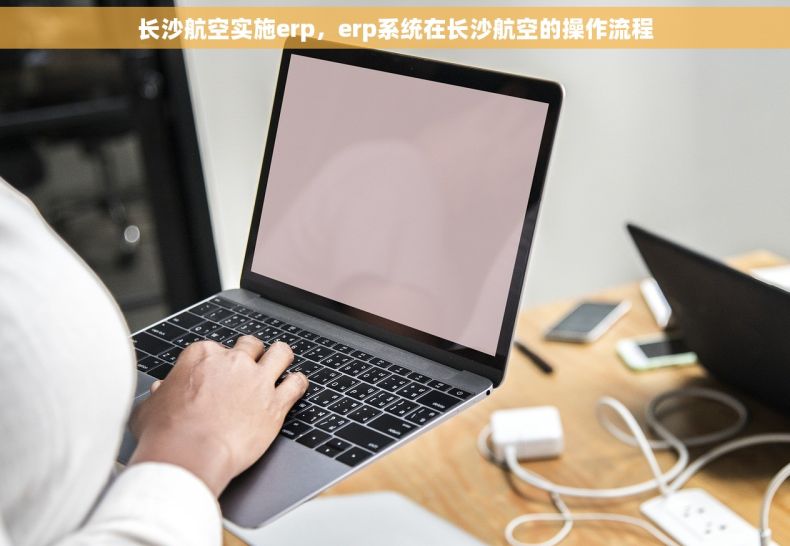 长沙航空实施erp，erp系统在长沙航空的操作流程