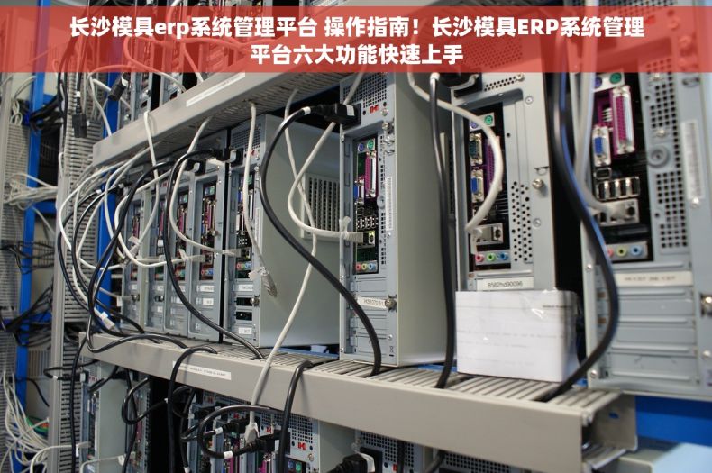 长沙模具erp系统管理平台 操作指南！长沙模具ERP系统管理平台六大功能快速上手
