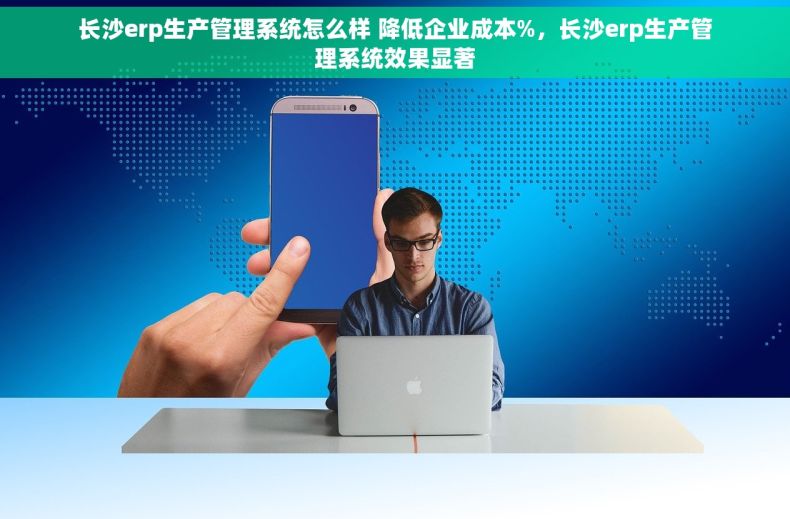 长沙erp生产管理系统怎么样 降低企业成本%，长沙erp生产管理系统效果显著